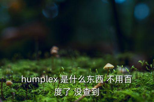 humplex 是什么東西 不用百度了 沒(méi)查到