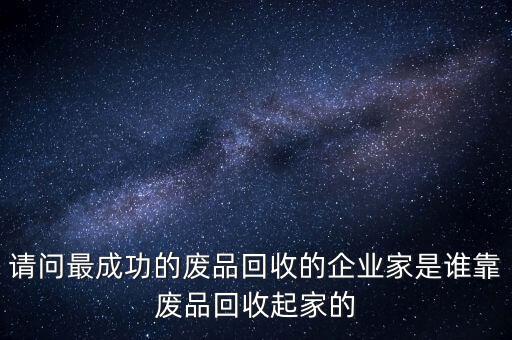 請問最成功的廢品回收的企業(yè)家是誰靠廢品回收起家的