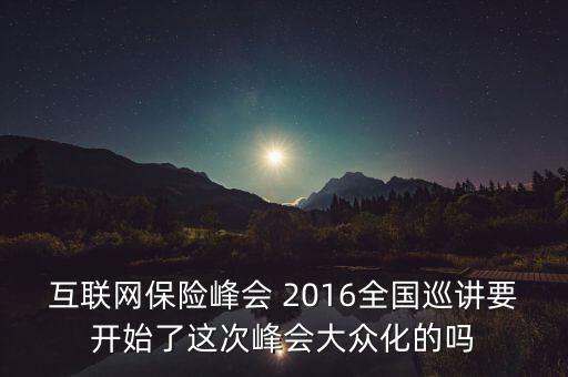 保險(xiǎn)峰會(huì)講什么，互聯(lián)網(wǎng)保險(xiǎn)峰會(huì) 2016全國(guó)巡講要開(kāi)始了這次峰會(huì)大眾化的嗎