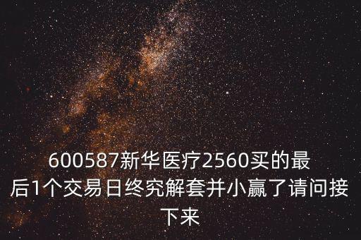 600587新華醫(yī)療2560買的最后1個(gè)交易日終究解套并小贏了請(qǐng)問(wèn)接下來(lái)