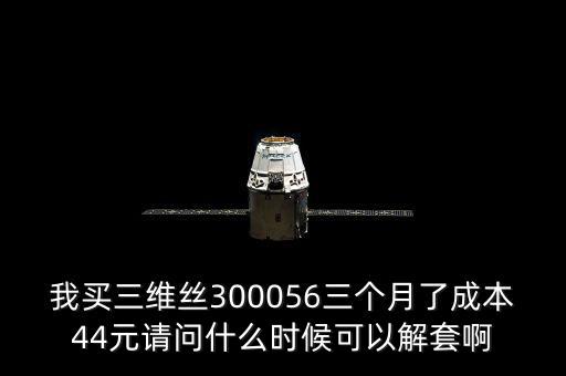 我買三維絲300056三個月了成本44元請問什么時候可以解套啊