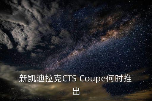 新凱迪拉克CTS Coupe何時推出