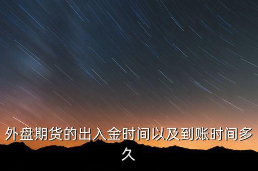 期貨什么時候才能出金，外盤期貨的出入金時間以及到賬時間多久