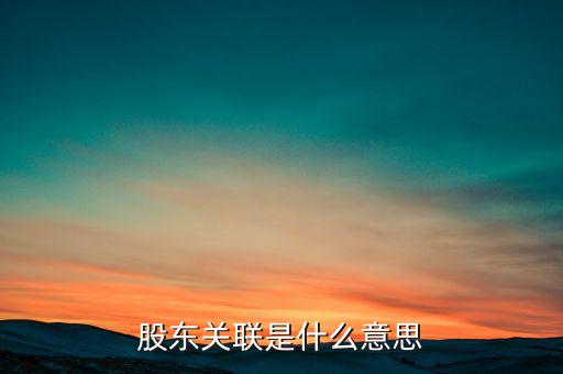 什么是關(guān)聯(lián)股東，股東關(guān)聯(lián)是什么意思