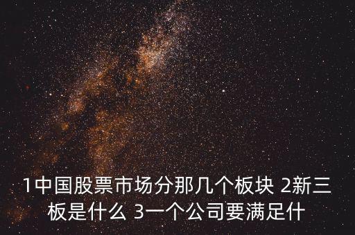 1中國股票市場分那幾個板塊 2新三板是什么 3一個公司要滿足什