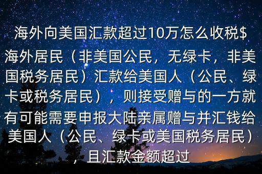 海外向美國匯款超過10萬怎么收稅$海外居民（非美國公民，無綠卡，非美國稅務(wù)居民）匯款給美國人（公民、綠卡或稅務(wù)居民），則接受贈與的一方就有可能需要申報大陸親屬贈與并匯錢給美國人（公民、綠卡或美國稅務(wù)居民），且匯款金額超過