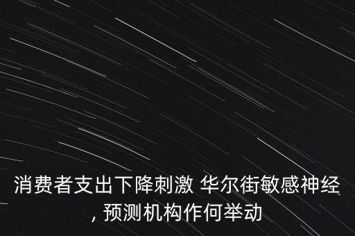 消費者支出下降刺激 華爾街敏感神經(jīng), 預(yù)測機(jī)構(gòu)作何舉動