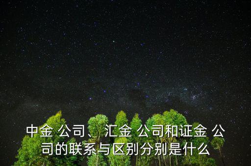 中金 公司、 匯金 公司和證金 公司的聯(lián)系與區(qū)別分別是什么