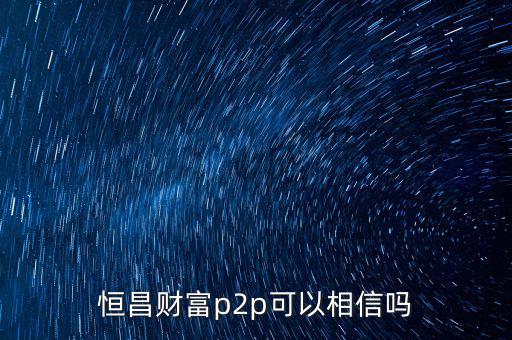 恒昌財(cái)富p2p可以相信嗎