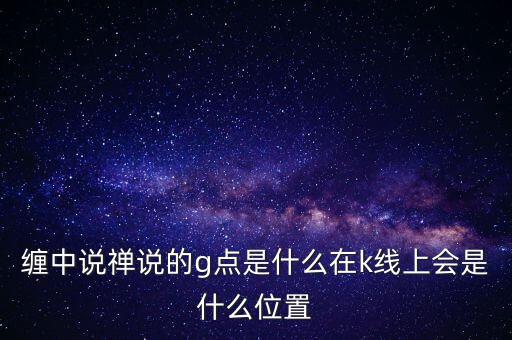 纏中說禪說的g點(diǎn)是什么在k線上會是什么位置