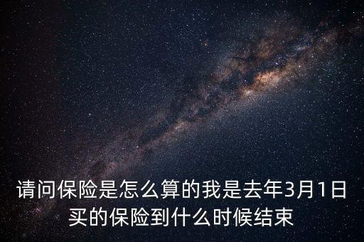 請問保險是怎么算的我是去年3月1日買的保險到什么時候結束