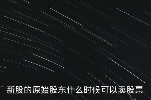 上市股東什么時候能賣股票，新股的原始股東什么時候可以賣股票