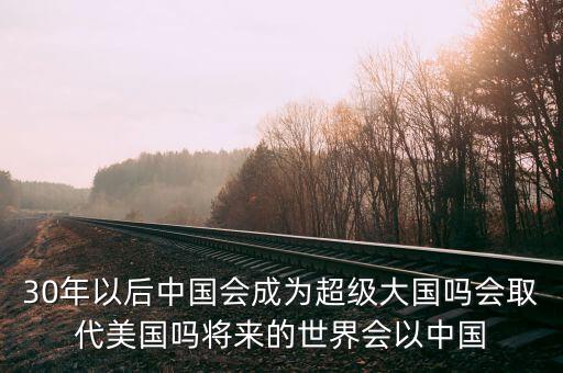 30年以后中國(guó)會(huì)成為超級(jí)大國(guó)嗎會(huì)取代美國(guó)嗎將來(lái)的世界會(huì)以中國(guó)