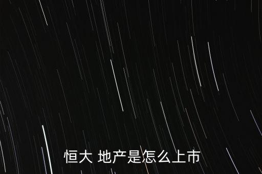  恒大 地產(chǎn)是怎么上市