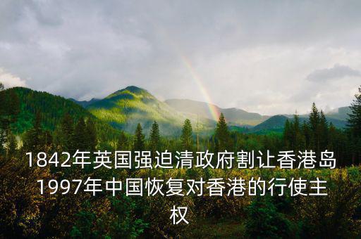 1842年英國強迫清政府割讓香港島 1997年中國恢復(fù)對香港的行使主權(quán)