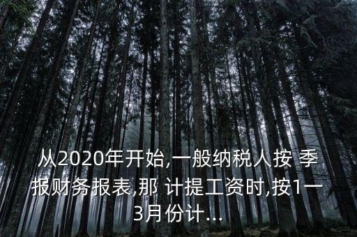 從2020年開始,一般納稅人按 季報財務(wù)報表,那 計提工資時,按1一3月份計...