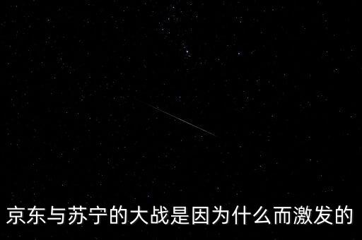 京東蘇寧為什么斗爭(zhēng)，京東與蘇寧的大戰(zhàn)是因?yàn)槭裁炊ぐl(fā)的