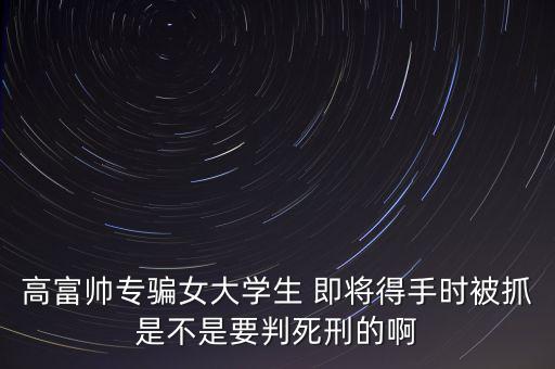 張紅宇什么時候被抓，高富帥專騙女大學(xué)生 即將得手時被抓是不是要判死刑的啊