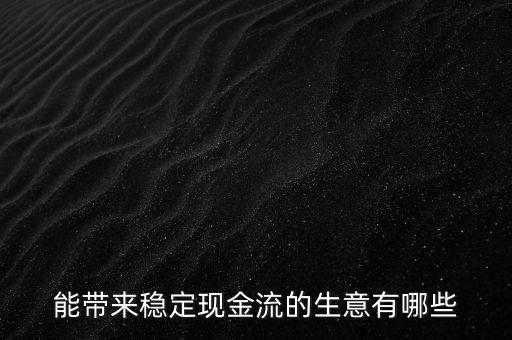 什么行業(yè)小投入帶來現金流，能帶來穩(wěn)定現金流的生意有哪些