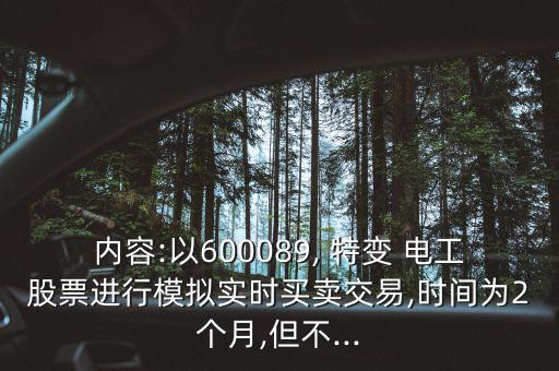 內容:以600089, 特變 電工股票進行模擬實時買賣交易,時間為2個月,但不...