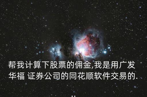 幫我計算下股票的傭金,我是用廣發(fā) 華福 證券公司的同花順軟件交易的...