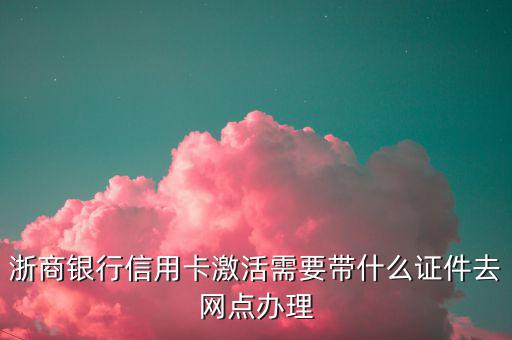 浙商銀行辦信用卡需要什么，浙商銀行信用卡激活需要帶什么證件去網(wǎng)點辦理