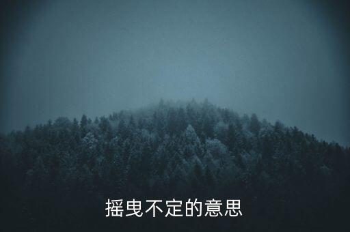 搖曳不定是什么意思，搖曳不定是什么意思