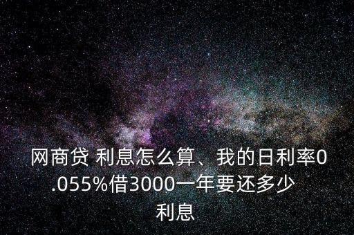  網(wǎng)商貸 利息怎么算、我的日利率0.055%借3000一年要還多少 利息