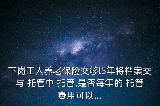 下崗工人養(yǎng)老保險交夠l5年將檔案交與 托管中 托管,是否每年的 托管費(fèi)用可以...