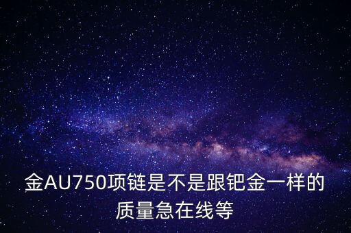 750和鈀金有什么區(qū)別，足鈀與au750的區(qū)別