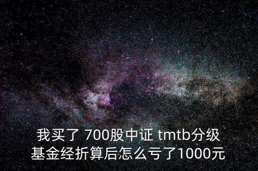 我買了 700股中證 tmtb分級基金經(jīng)折算后怎么虧了1000元