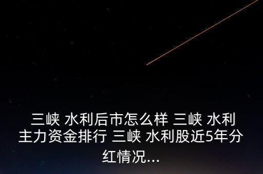  三峽 水利后市怎么樣 三峽 水利主力資金排行 三峽 水利股近5年分紅情況...