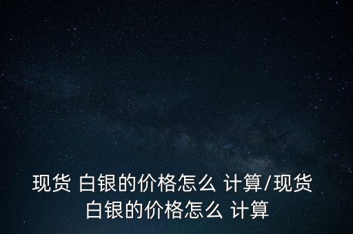 白銀怎么計(jì)算,國際白銀價(jià)格與實(shí)物價(jià)格相差不大!