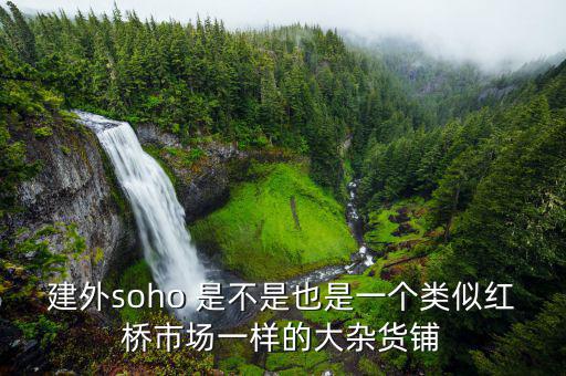 建外soho 是不是也是一個類似紅橋市場一樣的大雜貨鋪