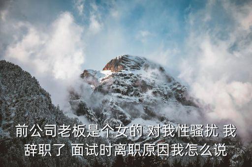 吳佳梁為什么辭職，前公司老板是個女的 對我性騷擾 我辭職了 面試時離職原因我怎么說