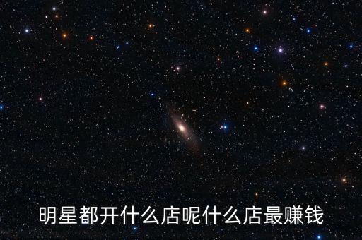 明星都投資什么，明星都開什么店呢什么店最賺錢