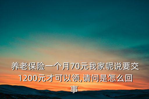  養(yǎng)老保險(xiǎn)一個(gè)月70元我家呢說(shuō)要交 1200元才可以領(lǐng),請(qǐng)問是怎么回事