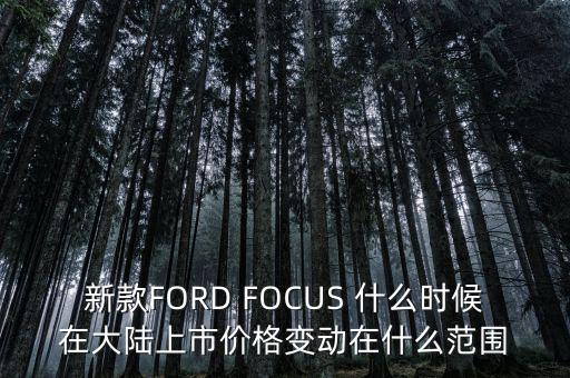 新款FORD FOCUS 什么時(shí)候在大陸上市價(jià)格變動(dòng)在什么范圍