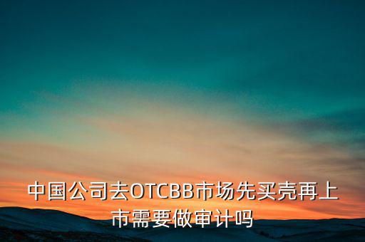 中國公司去OTCBB市場先買殼再上市需要做審計嗎