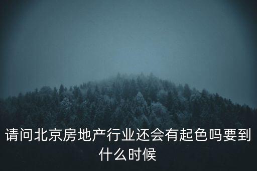 地產(chǎn)行業(yè)什么時候景氣過，請問北京房地產(chǎn)行業(yè)還會有起色嗎要到什么時候