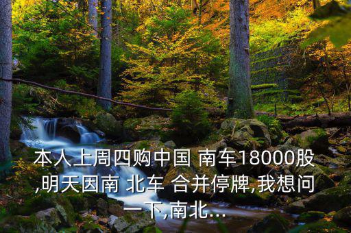 本人上周四購(gòu)中國(guó) 南車18000股,明天因南 北車 合并停牌,我想問一下,南北...