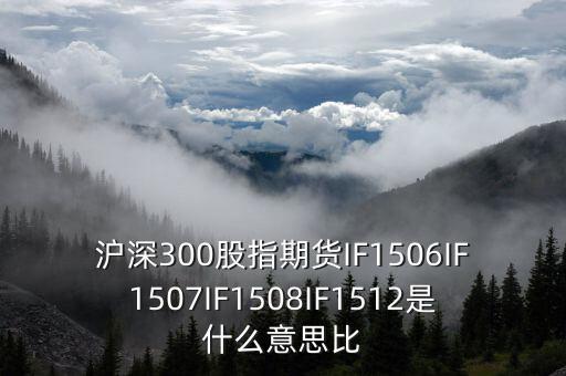 滬深300股指期貨IF1506IF1507IF1508IF1512是什么意思比