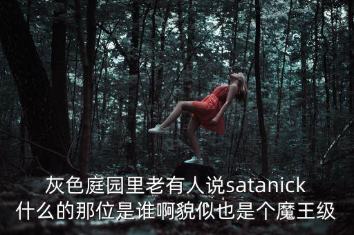 灰色庭園里老有人說satanick什么的那位是誰啊貌似也是個(gè)魔王級