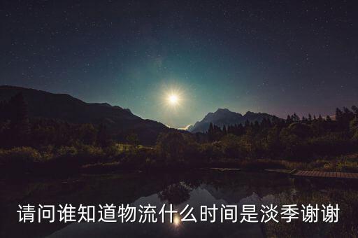 快遞什么時(shí)候淡季，請(qǐng)問(wèn) 物流行業(yè)什么時(shí)間段為淡季呢 現(xiàn)在這個(gè)時(shí)候算淡季嗎