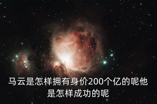 馬云是怎樣擁有身價200個億的呢他是怎樣成功的呢