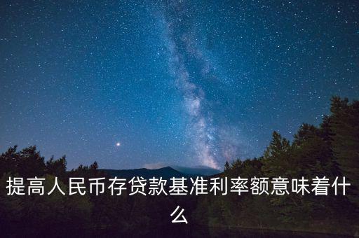 提高人民幣存貸款基準(zhǔn)利率額意味著什么