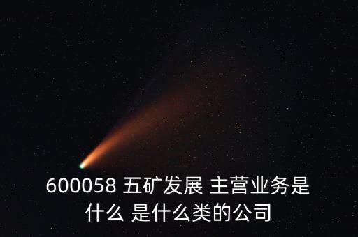 600058 五礦發(fā)展 主營(yíng)業(yè)務(wù)是什么 是什么類的公司