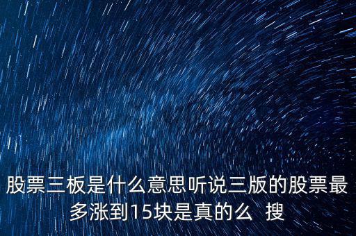 三板股票是什么意思，股票三板是什么意思聽說三版的股票最多漲到15塊是真的么  搜