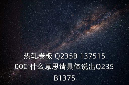 熱軋卷板 Q235B 13751500C 什么意思請(qǐng)具體說出Q235B1375