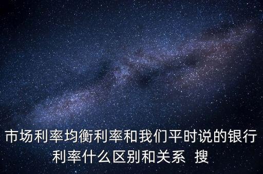 什么是均衡利率，市場利率均衡利率和我們平時(shí)說的銀行利率什么區(qū)別和關(guān)系  搜